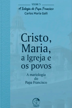 Produto - Cristo, Maria, a Igreja e os povos: a mariologia do Papa Francisco - Teologia do Papa Francisco vol. 5